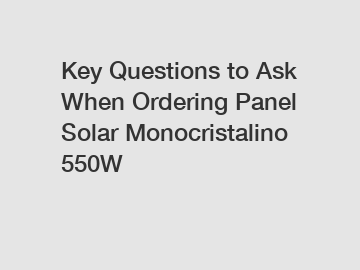 Key Questions to Ask When Ordering Panel Solar Monocristalino 550W
