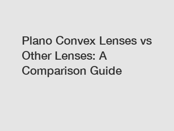 Plano Convex Lenses vs Other Lenses: A Comparison Guide