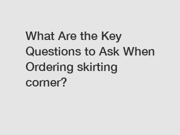 What Are the Key Questions to Ask When Ordering skirting corner?