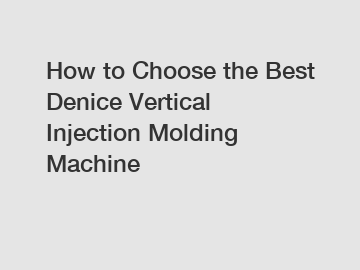 How to Choose the Best Denice Vertical Injection Molding Machine