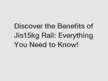 Discover the Benefits of Jis15kg Rail: Everything You Need to Know!