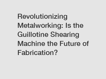 Revolutionizing Metalworking: Is the Guillotine Shearing Machine the Future of Fabrication?