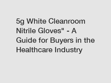 5g White Cleanroom Nitrile Gloves" - A Guide for Buyers in the Healthcare Industry