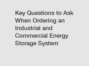 Key Questions to Ask When Ordering an Industrial and Commercial Energy Storage System