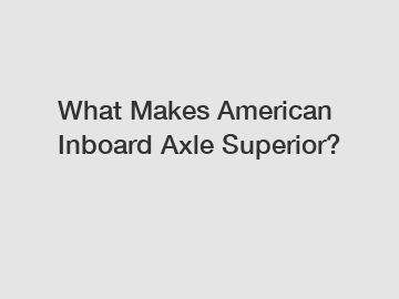 What Makes American Inboard Axle Superior?