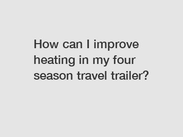 How can I improve heating in my four season travel trailer?