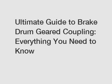 Ultimate Guide to Brake Drum Geared Coupling: Everything You Need to Know