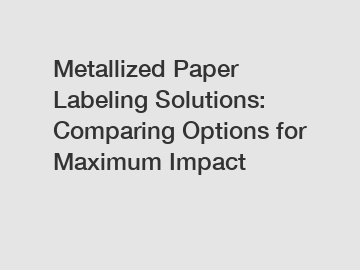 Metallized Paper Labeling Solutions: Comparing Options for Maximum Impact
