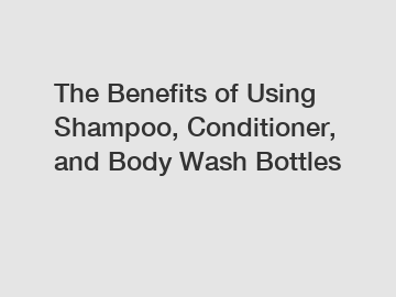 The Benefits of Using Shampoo, Conditioner, and Body Wash Bottles