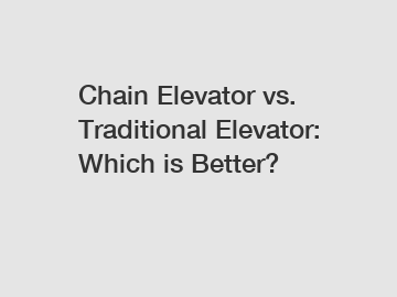 Chain Elevator vs. Traditional Elevator: Which is Better?