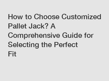 How to Choose Customized Pallet Jack? A Comprehensive Guide for Selecting the Perfect Fit