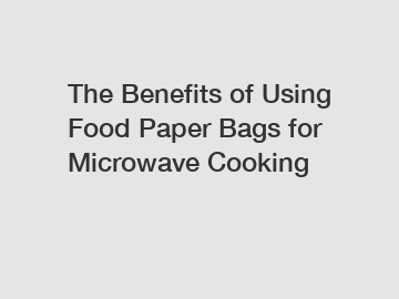 The Benefits of Using Food Paper Bags for Microwave Cooking