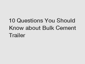 10 Questions You Should Know about Bulk Cement Trailer