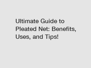 Ultimate Guide to Pleated Net: Benefits, Uses, and Tips!