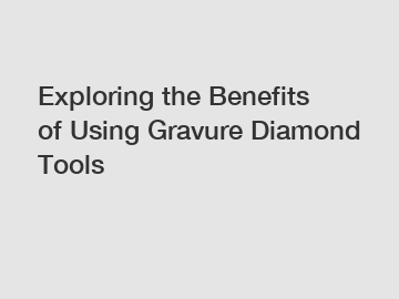 Exploring the Benefits of Using Gravure Diamond Tools