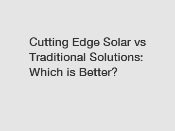 Cutting Edge Solar vs Traditional Solutions: Which is Better?