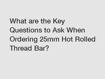 What are the Key Questions to Ask When Ordering 25mm Hot Rolled Thread Bar?