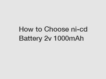 How to Choose ni-cd Battery 2v 1000mAh