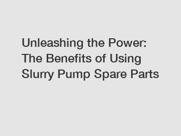 Unleashing the Power: The Benefits of Using Slurry Pump Spare Parts