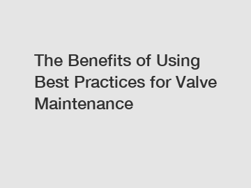 The Benefits of Using Best Practices for Valve Maintenance