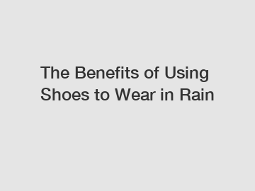 The Benefits of Using Shoes to Wear in Rain