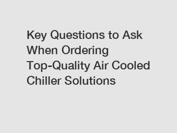 Key Questions to Ask When Ordering Top-Quality Air Cooled Chiller Solutions