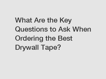What Are the Key Questions to Ask When Ordering the Best Drywall Tape?