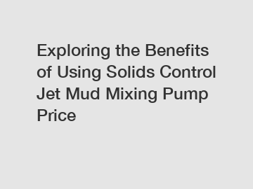 Exploring the Benefits of Using Solids Control Jet Mud Mixing Pump Price