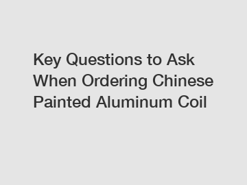 Key Questions to Ask When Ordering Chinese Painted Aluminum Coil