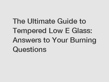 The Ultimate Guide to Tempered Low E Glass: Answers to Your Burning Questions