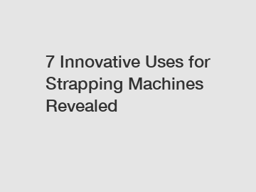 7 Innovative Uses for Strapping Machines Revealed