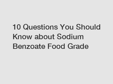 10 Questions You Should Know about Sodium Benzoate Food Grade