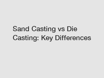 Sand Casting vs Die Casting: Key Differences