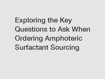 Exploring the Key Questions to Ask When Ordering Amphoteric Surfactant Sourcing