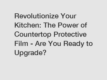 Revolutionize Your Kitchen: The Power of Countertop Protective Film - Are You Ready to Upgrade?