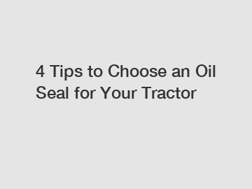 4 Tips to Choose an Oil Seal for Your Tractor