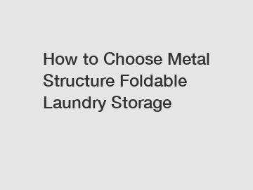 How to Choose Metal Structure Foldable Laundry Storage