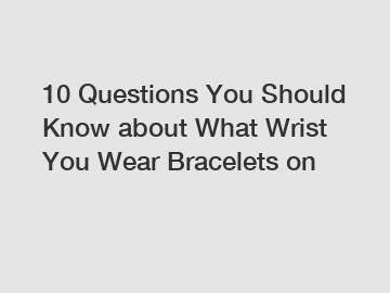 10 Questions You Should Know about What Wrist You Wear Bracelets on