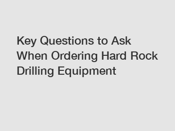 Key Questions to Ask When Ordering Hard Rock Drilling Equipment