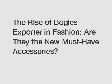 The Rise of Bogies Exporter in Fashion: Are They the New Must-Have Accessories?