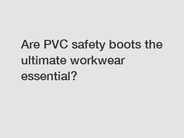 Are PVC safety boots the ultimate workwear essential?