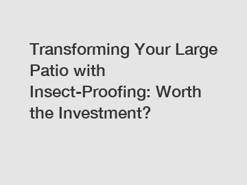 Transforming Your Large Patio with Insect-Proofing: Worth the Investment?