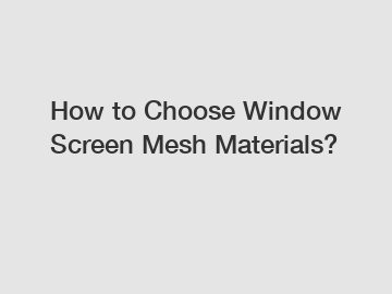 How to Choose Window Screen Mesh Materials?