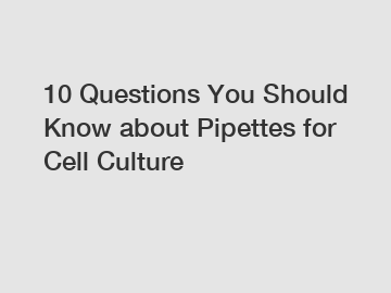 10 Questions You Should Know about Pipettes for Cell Culture