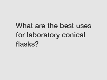 What are the best uses for laboratory conical flasks?