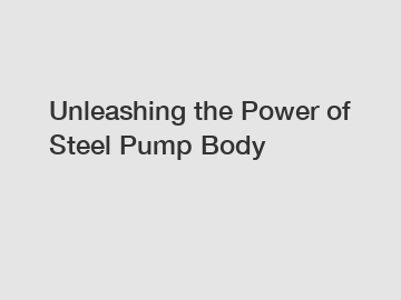 Unleashing the Power of Steel Pump Body