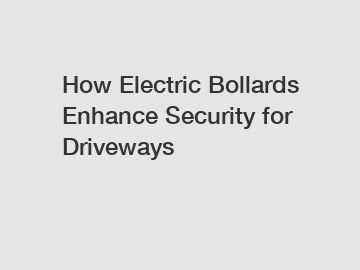 How Electric Bollards Enhance Security for Driveways