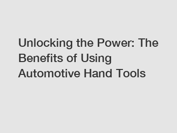 Unlocking the Power: The Benefits of Using Automotive Hand Tools