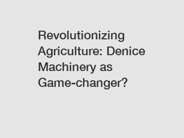 Revolutionizing Agriculture: Denice Machinery as Game-changer?