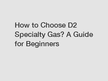 How to Choose D2 Specialty Gas? A Guide for Beginners